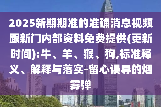 2025新期期準的準確消息視頻跟新門內(nèi)部資料免費提供(更新時間):牛、羊、猴、狗,標準釋義、解釋與落實-留心誤導的煙霧彈
