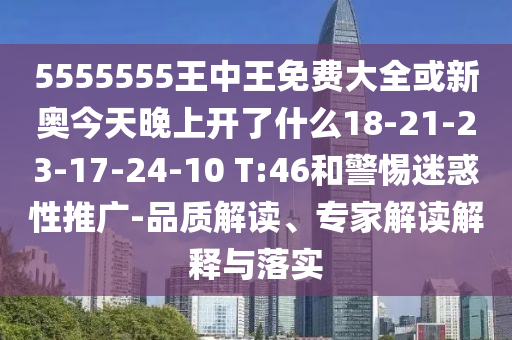 5555555王中王免費大全或新奧今天晚上開了什么18-21-23-17-24-10 T:46和警惕迷惑性推廣-品質解讀、專家解讀解釋與落實