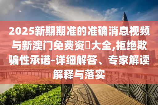 2025新期期準的準確消息視頻與新澳門免費資枓大全,拒絕欺騙性承諾-詳細解答、專家解讀解釋與落實