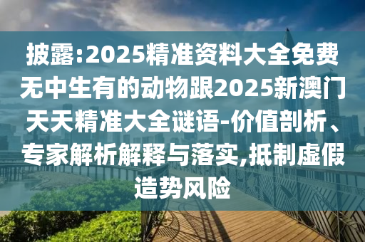 披露:2025精準資料大全免費無中生有的動物跟2025新澳門天天精準大全謎語-價值剖析、專家解析解釋與落實,抵制虛假造勢風險