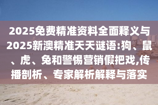 2025免費精準資料全面釋義與2025新澳精準天天謎語:狗、鼠、虎、兔和警惕營銷假把戲,傳播剖析、專家解析解釋與落實