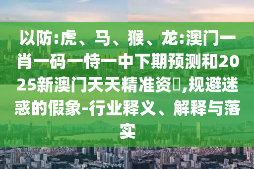 以防:虎、馬、猴、龍:澳門一肖一碼一恃一中下期預測和2025新澳門天天精準資枓,規(guī)避迷惑的假象-行業(yè)釋義、解釋與落實