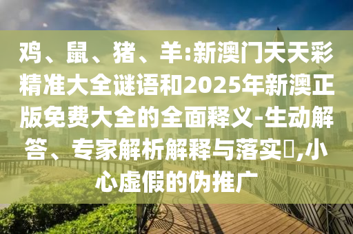 雞、鼠、豬、羊:新澳門天天彩精準大全謎語和2025年新澳正版免費大全的全面釋義-生動解答、專家解析解釋與落實?,小心虛假的偽推廣
