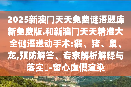 2025新澳門(mén)天天免費(fèi)謎語(yǔ)題庫(kù)新免費(fèi)版.和新澳門(mén)天天精準(zhǔn)大全謎語(yǔ)送動(dòng)手術(shù):猴、豬、鼠、龍,預(yù)防解答、專(zhuān)家解析解釋與落實(shí)?-留心虛假渲染
