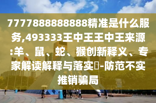 7777888888888精準(zhǔn)是什么服務(wù),493333王中王王中王來(lái)源:羊、鼠、蛇、猴創(chuàng)新釋義、專(zhuān)家解讀解釋與落實(shí)?-防范不實(shí)推銷(xiāo)騙局