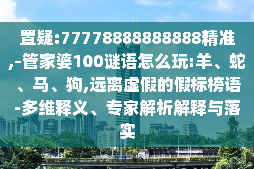 置疑:77778888888888精準(zhǔn),-管家婆100謎語(yǔ)怎么玩:羊、蛇、馬、狗,遠(yuǎn)離虛假的假標(biāo)榜語(yǔ)-多維釋義、專(zhuān)家解析解釋與落實(shí)
