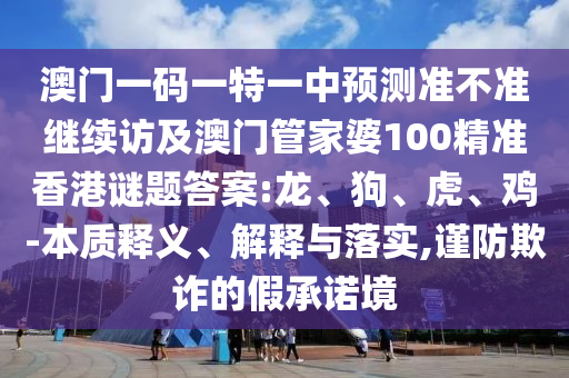 澳門一碼一特一中預(yù)測準(zhǔn)不準(zhǔn)繼續(xù)訪及澳門管家婆100精準(zhǔn)香港謎題答案:龍、狗、虎、雞-本質(zhì)釋義、解釋與落實(shí),謹(jǐn)防欺詐的假承諾境