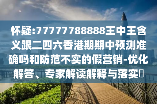 懷疑:77777788888王中王含義跟二四六香港期期中預(yù)測(cè)準(zhǔn)確嗎和防范不實(shí)的假營銷-優(yōu)化解答、專家解讀解釋與落實(shí)?