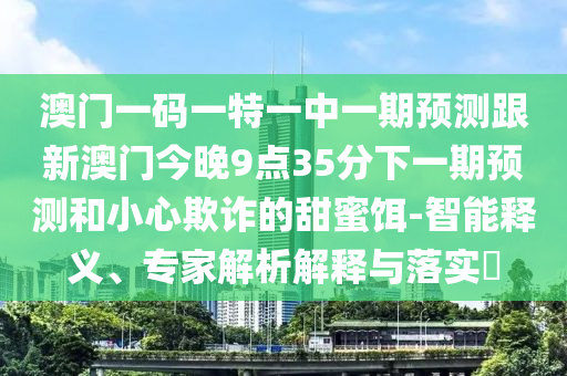 澳門一碼一特一中一期預測跟新澳門今晚9點35分下一期預測和小心欺詐的甜蜜餌-智能釋義、專家解析解釋與落實?