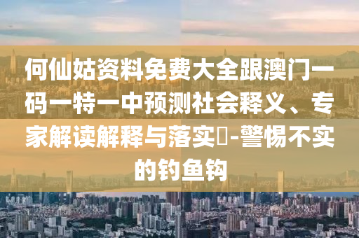 何仙姑資料免費(fèi)大全跟澳門一碼一特一中預(yù)測(cè)社會(huì)釋義、專家解讀解釋與落實(shí)?-警惕不實(shí)的釣魚鉤