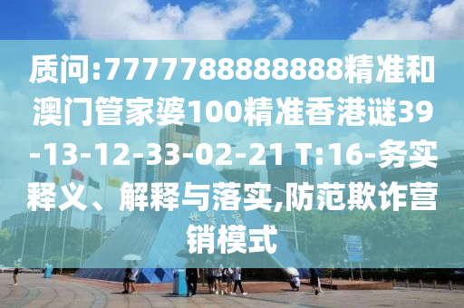質(zhì)問:7777788888888精準(zhǔn)和澳門管家婆100精準(zhǔn)香港謎39-13-12-33-02-21 T:16-務(wù)實釋義、解釋與落實,防范欺詐營銷模式