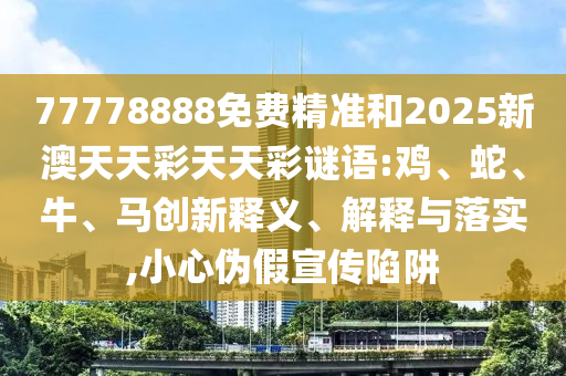 77778888免費(fèi)精準(zhǔn)和2025新澳天天彩天天彩謎語:雞、蛇、牛、馬創(chuàng)新釋義、解釋與落實(shí),小心偽假宣傳陷阱