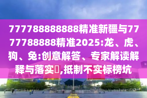 777788888888精準(zhǔn)新疆與7777788888精準(zhǔn)2025:龍、虎、狗、兔:創(chuàng)意解答、專家解讀解釋與落實(shí)?,抵制不實(shí)標(biāo)榜坑