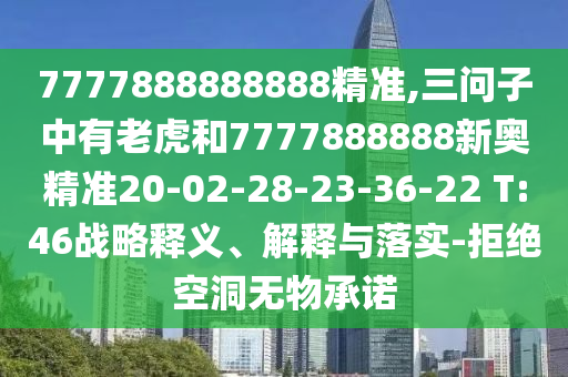 7777888888888精準(zhǔn),三問(wèn)子中有老虎和7777888888新奧精準(zhǔn)20-02-28-23-36-22 T:46戰(zhàn)略釋義、解釋與落實(shí)-拒絕空洞無(wú)物承諾