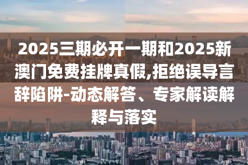 2025三期必開一期和2025新澳門免費(fèi)掛牌真假,拒絕誤導(dǎo)言辭陷阱-動(dòng)態(tài)解答、專家解讀解釋與落實(shí)