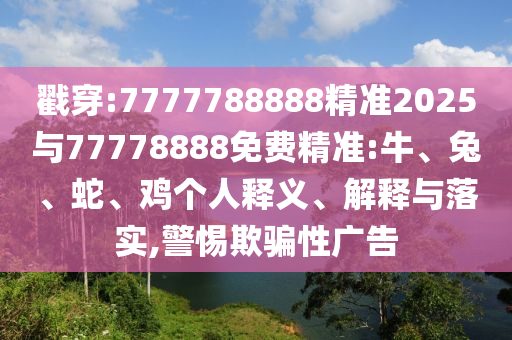 戳穿:7777788888精準(zhǔn)2025與77778888免費(fèi)精準(zhǔn):牛、兔、蛇、雞個人釋義、解釋與落實(shí),警惕欺騙性廣告