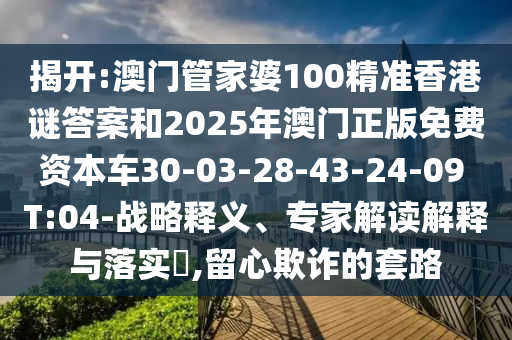 揭開:澳門管家婆100精準(zhǔn)香港謎答案和2025年澳門正版免費(fèi)資本車30-03-28-43-24-09 T:04-戰(zhàn)略釋義、專家解讀解釋與落實(shí)?,留心欺詐的套路