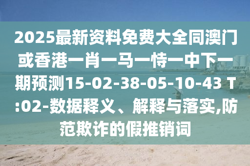 2025最新資料免費(fèi)大全同澳門或香港一肖一馬一恃一中下一期預(yù)測(cè)15-02-38-05-10-43 T:02-數(shù)據(jù)釋義、解釋與落實(shí),防范欺詐的假推銷詞