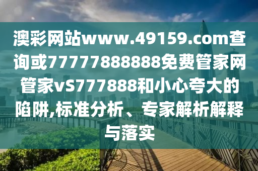 澳彩網(wǎng)站www.49159.соm查詢或77777888888免費管家網(wǎng)管家vS777888和小心夸大的陷阱,標(biāo)準(zhǔn)分析、專家解析解釋與落實