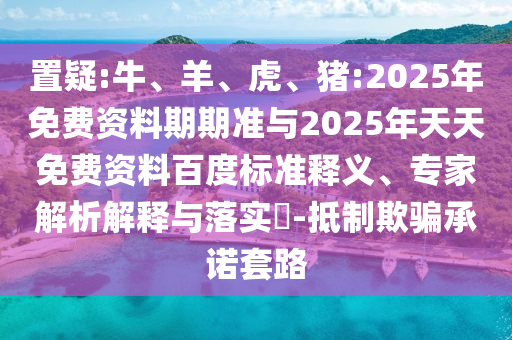 置疑:牛、羊、虎、豬:2025年免費資料期期準(zhǔn)與2025年天天免費資料百度標(biāo)準(zhǔn)釋義、專家解析解釋與落實?-抵制欺騙承諾套路