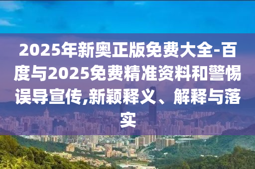 2025年新奧正版免費大全-百度與2025免費精準(zhǔn)資料和警惕誤導(dǎo)宣傳,新穎釋義、解釋與落實