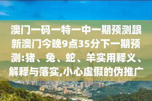 澳門一碼一特一中一期預測跟新澳門今晚9點35分下一期預測:豬、兔、蛇、羊?qū)嵱冕屃x、解釋與落實,小心虛假的偽推廣