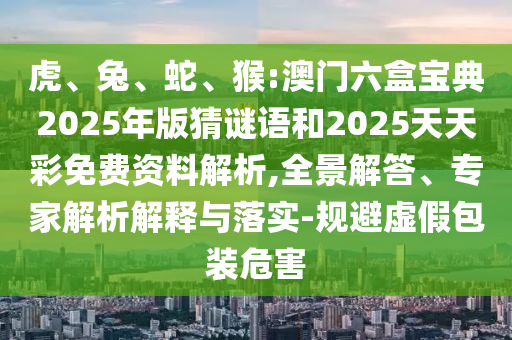 虎、兔、蛇、猴:澳門六盒寶典2025年版猜謎語和2025天天彩免費資料解析,全景解答、專家解析解釋與落實-規(guī)避虛假包裝危害