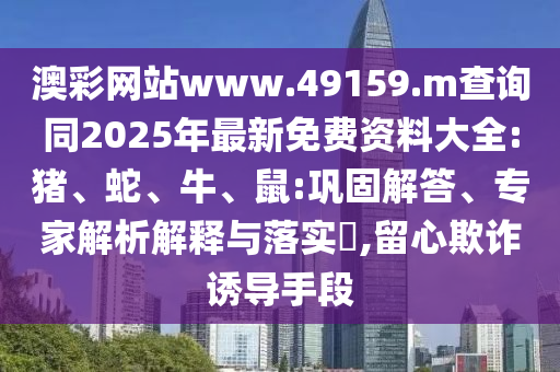 澳彩網(wǎng)站www.49159.m查詢同2025年最新免費資料大全:豬、蛇、牛、鼠:鞏固解答、專家解析解釋與落實?,留心欺詐誘導手段