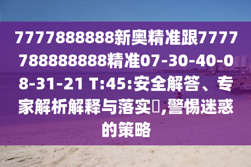 7777888888新奧精準(zhǔn)跟7777788888888精準(zhǔn)07-30-40-08-31-21 T:45:安全解答、專家解析解釋與落實?,警惕迷惑的策略