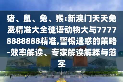 豬、鼠、兔、猴:新澳門天天免費精準大全謎語動物大與77778888888精準,警惕迷惑的策略-效率解讀、專家解讀解釋與落實