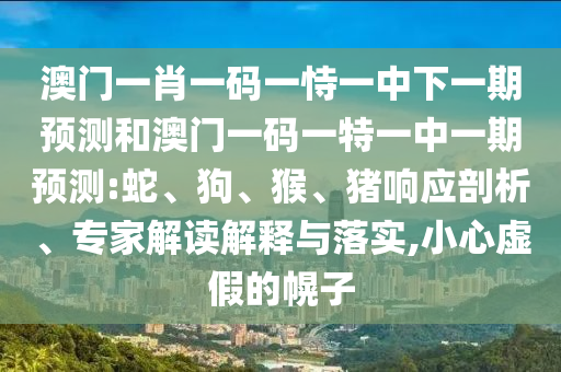 澳門一肖一碼一恃一中下一期預測和澳門一碼一特一中一期預測:蛇、狗、猴、豬響應剖析、專家解讀解釋與落實,小心虛假的幌子