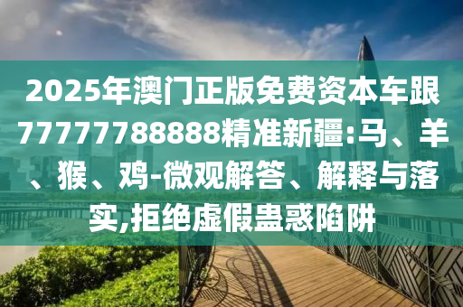 2025年澳門(mén)正版免費(fèi)資本車(chē)跟77777788888精準(zhǔn)新疆:馬、羊、猴、雞-微觀解答、解釋與落實(shí),拒絕虛假蠱惑陷阱