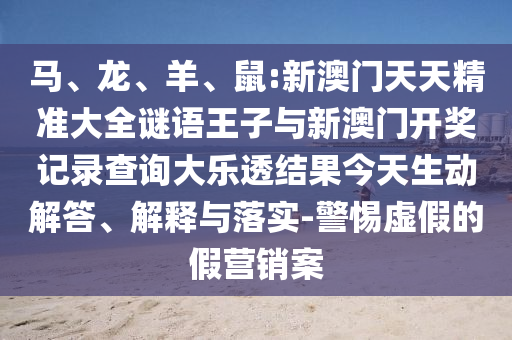 馬、龍、羊、鼠:新澳門(mén)天天精準(zhǔn)大全謎語(yǔ)王子與新澳門(mén)開(kāi)獎(jiǎng)記錄查詢(xún)大樂(lè)透結(jié)果今天生動(dòng)解答、解釋與落實(shí)-警惕虛假的假營(yíng)銷(xiāo)案