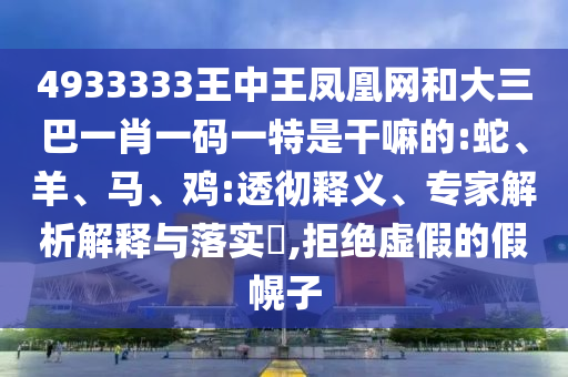 4933333王中王鳳凰網和大三巴一肖一碼一特是干嘛的:蛇、羊、馬、雞:透徹釋義、專家解析解釋與落實?,拒絕虛假的假幌子