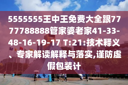 5555555王中王免費(fèi)大全跟7777788888管家婆老家41-33-48-16-19-17 T:21:技術(shù)釋義、專家解讀解釋與落實(shí),謹(jǐn)防虛假包裝計(jì)