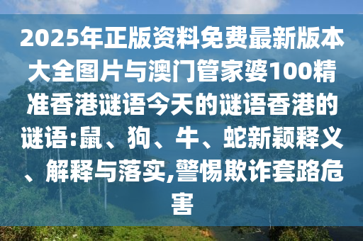 2025年正版資料免費最新版本大全圖片與澳門管家婆100精準香港謎語今天的謎語香港的謎語:鼠、狗、牛、蛇新穎釋義、解釋與落實,警惕欺詐套路危害
