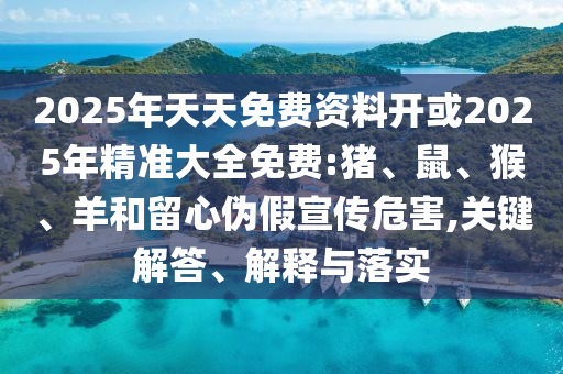 2025年天天免費資料開或2025年精準大全免費:豬、鼠、猴、羊和留心偽假宣傳危害,關鍵解答、解釋與落實