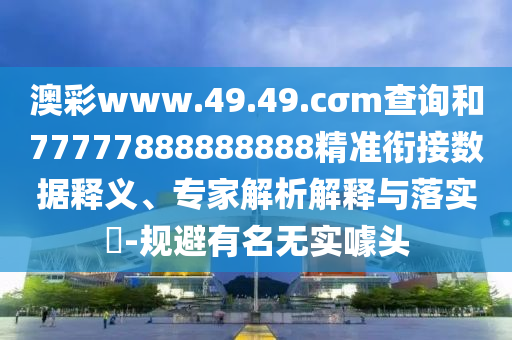 澳彩www.49.49.cσm查詢(xún)和77777888888888精準(zhǔn)銜接數(shù)據(jù)釋義、專(zhuān)家解析解釋與落實(shí)?-規(guī)避有名無(wú)實(shí)噱頭