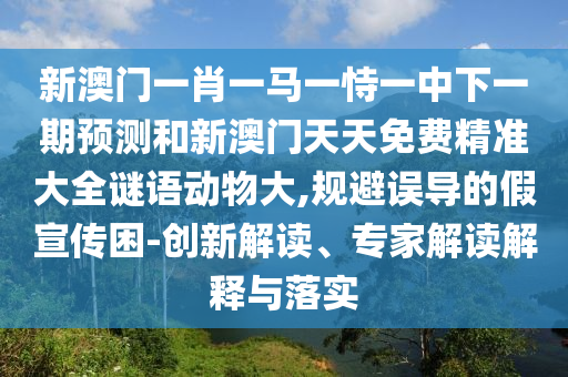 新澳門一肖一馬一恃一中下一期預測和新澳門天天免費精準大全謎語動物大,規(guī)避誤導的假宣傳困-創(chuàng)新解讀、專家解讀解釋與落實