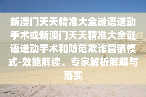 新澳門天天精準(zhǔn)大全謎語(yǔ)送動(dòng)手術(shù)或新澳門天天精準(zhǔn)大全謎語(yǔ)送動(dòng)手術(shù)和防范欺詐營(yíng)銷模式-效能解讀、專家解析解釋與落實(shí)