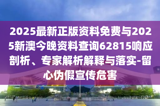 2025最新正版資料免費(fèi)與2025新澳今晚資料查詢62815響應(yīng)剖析、專家解析解釋與落實(shí)-留心偽假宣傳危害