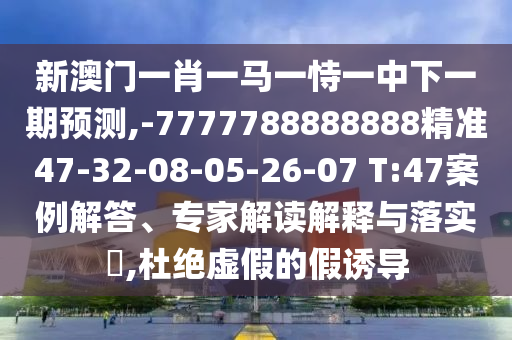 新澳門一肖一馬一恃一中下一期預測,-7777788888888精準47-32-08-05-26-07 T:47案例解答、專家解讀解釋與落實?,杜絕虛假的假誘導