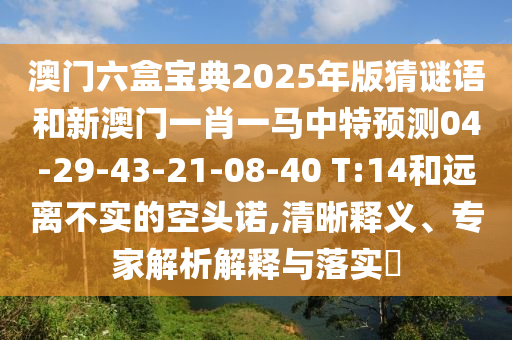 澳門六盒寶典2025年版猜謎語和新澳門一肖一馬中特預(yù)測(cè)04-29-43-21-08-40 T:14和遠(yuǎn)離不實(shí)的空頭諾,清晰釋義、專家解析解釋與落實(shí)?