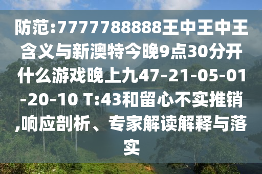防范:7777788888王中王中王含義與新澳特今晚9點30分開什么游戲晚上九47-21-05-01-20-10 T:43和留心不實推銷,響應(yīng)剖析、專家解讀解釋與落實