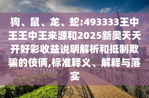 狗、鼠、龍、蛇:493333王中王王中王來源和2025新奧天天開好彩收益說明解析和抵制欺騙的伎倆,標(biāo)準(zhǔn)釋義、解釋與落實