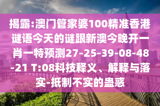 揭露:澳門管家婆100精準香港謎語今天的謎跟新澳今晚開一肖一特預(yù)測27-25-39-08-48-21 T:08科技釋義、解釋與落實-抵制不實的蠱惑