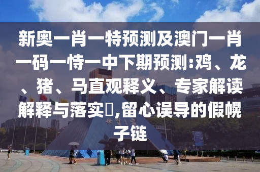 新奧一肖一特預(yù)測及澳門一肖一碼一恃一中下期預(yù)測:雞、龍、豬、馬直觀釋義、專家解讀解釋與落實?,留心誤導(dǎo)的假幌子鏈