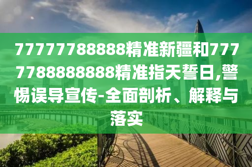 77777788888精準(zhǔn)新疆和7777788888888精準(zhǔn)指天誓日,警惕誤導(dǎo)宣傳-全面剖析、解釋與落實(shí)