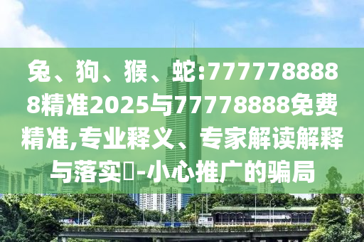 兔、狗、猴、蛇:7777788888精準2025與77778888免費精準,專業(yè)釋義、專家解讀解釋與落實?-小心推廣的騙局