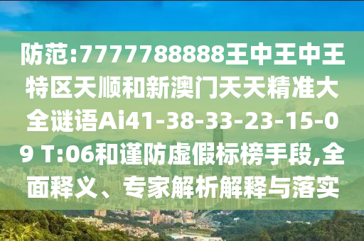 防范:7777788888王中王中王特區(qū)天順和新澳門天天精準大全謎語Ai41-38-33-23-15-09 T:06和謹防虛假標榜手段,全面釋義、專家解析解釋與落實